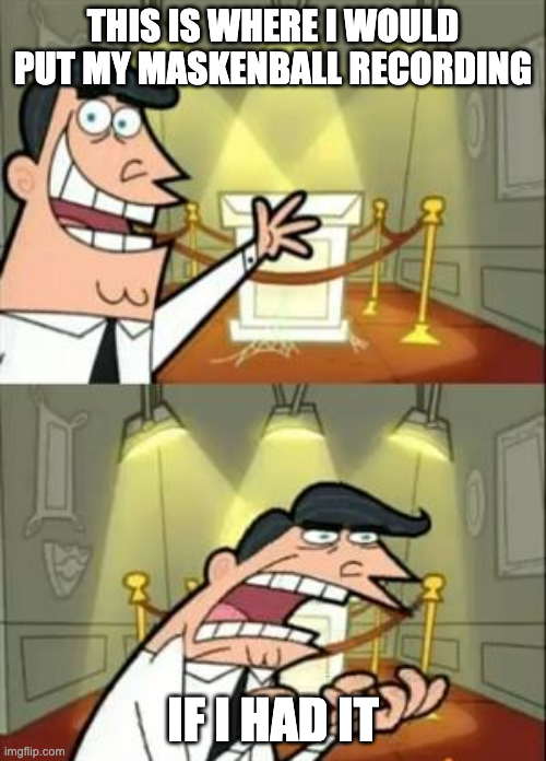 The Fairly OddParents "this is where I would put my trophy" meme, but with the text "This is where I would put my Maskenball recording - IF I HAD IT". (the first panel shows Mr Turner gesticulating at an empty podest, and the second one him being angry about not having a trophy to put on the podest)